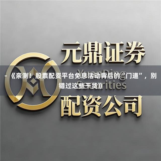 - 《亲测！股票配资平台免息活动背后的“门道”，别错过这些干货》