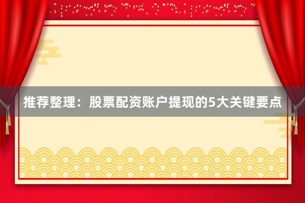 推荐整理：股票配资账户提现的5大关键要点