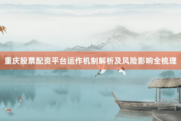 重庆股票配资平台运作机制解析及风险影响全梳理