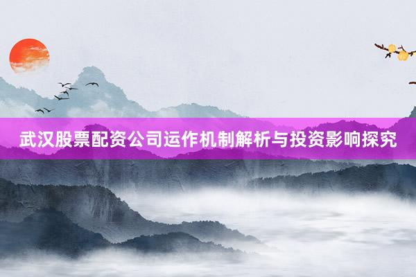 武汉股票配资公司运作机制解析与投资影响探究