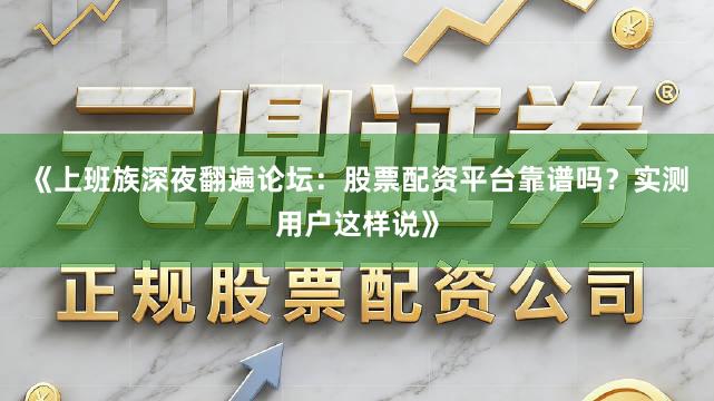 《上班族深夜翻遍论坛：股票配资平台靠谱吗？实测用户这样说》