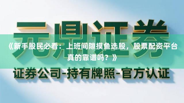 《新手股民必看：上班间隙摸鱼选股，股票配资平台真的靠谱吗？》