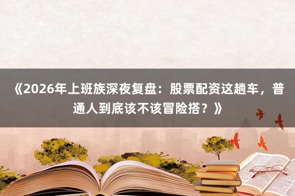 《2026年上班族深夜复盘：股票配资这趟车，普通人到底该不该冒险搭？》