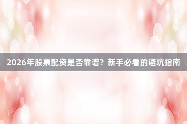 2026年股票配资是否靠谱？新手必看的避坑指南