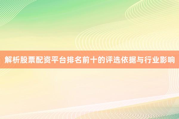 解析股票配资平台排名前十的评选依据与行业影响