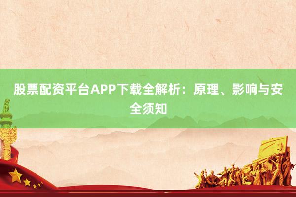 股票配资平台APP下载全解析：原理、影响与安全须知