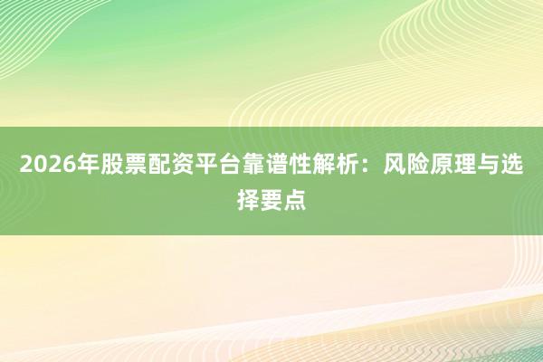 2026年股票配资平台靠谱性解析：风险原理与选择要点