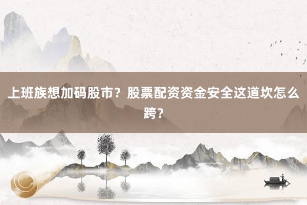 上班族想加码股市？股票配资资金安全这道坎怎么跨？