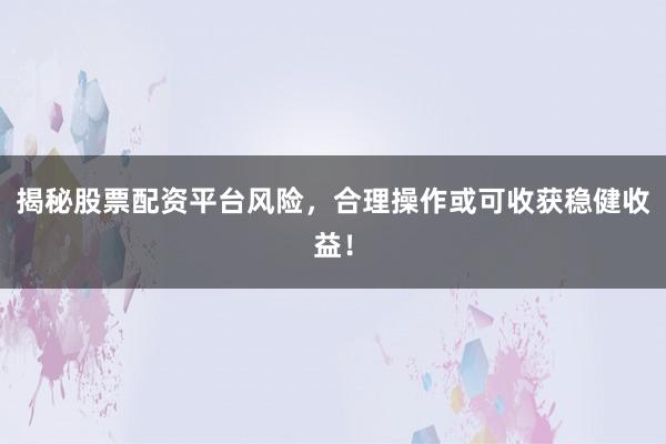 揭秘股票配资平台风险，合理操作或可收获稳健收益！