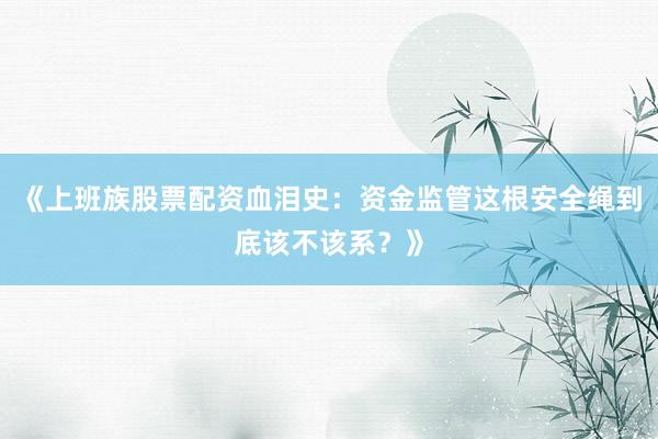 《上班族股票配资血泪史：资金监管这根安全绳到底该不该系？》