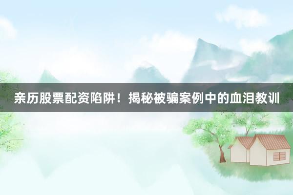 亲历股票配资陷阱！揭秘被骗案例中的血泪教训