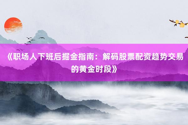 《职场人下班后掘金指南：解码股票配资趋势交易的黄金时段》