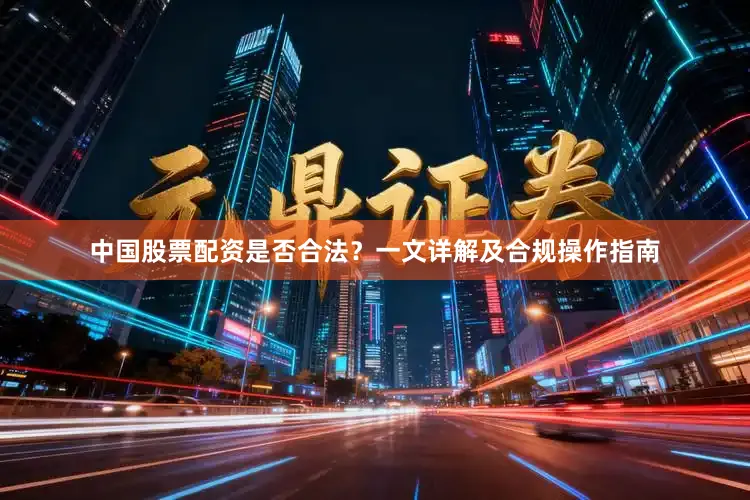 中国股票配资是否合法？一文详解及合规操作指南