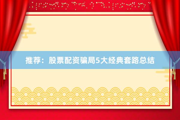 推荐：股票配资骗局5大经典套路总结