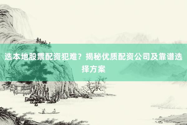 选本地股票配资犯难？揭秘优质配资公司及靠谱选择方案