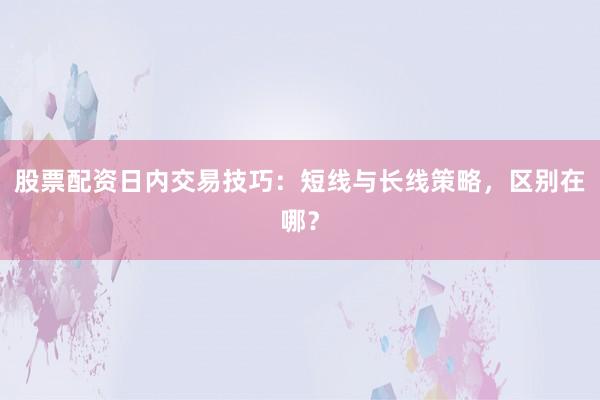 股票配资日内交易技巧：短线与长线策略，区别在哪？