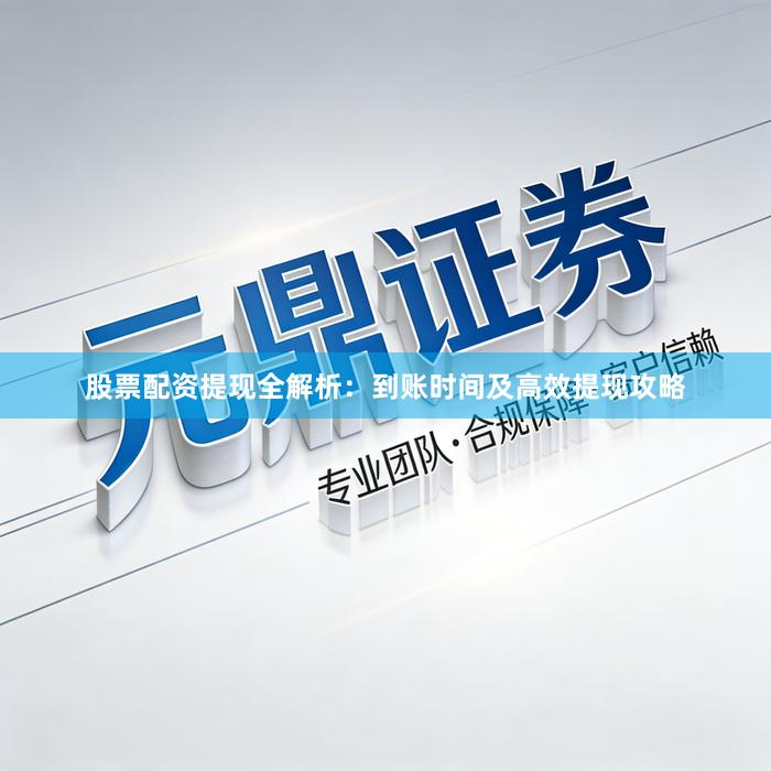 股票配资提现全解析：到账时间及高效提现攻略