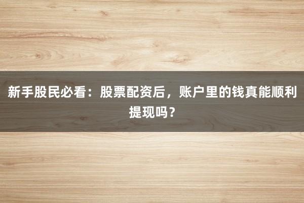新手股民必看：股票配资后，账户里的钱真能顺利提现吗？