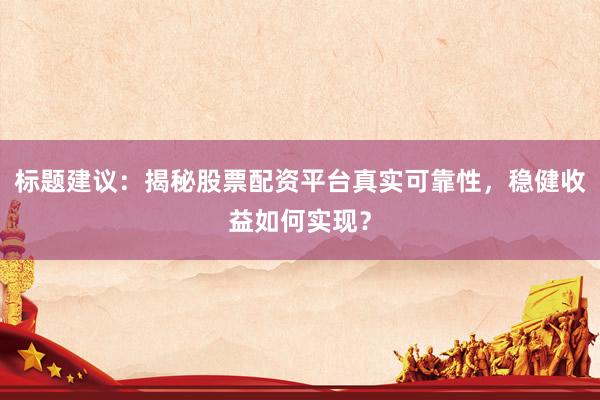 标题建议：揭秘股票配资平台真实可靠性，稳健收益如何实现？