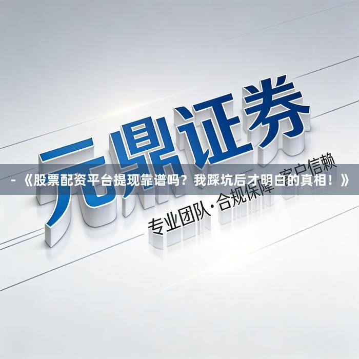 - 《股票配资平台提现靠谱吗？我踩坑后才明白的真相！》