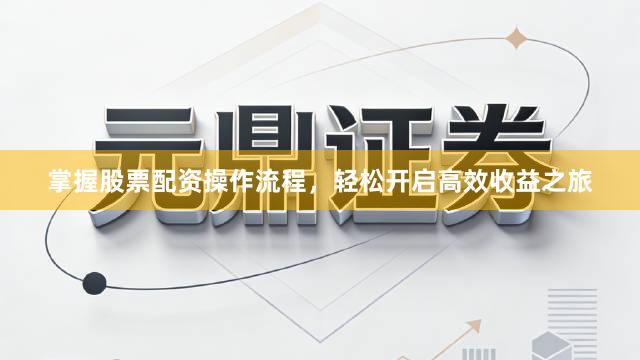掌握股票配资操作流程，轻松开启高效收益之旅
