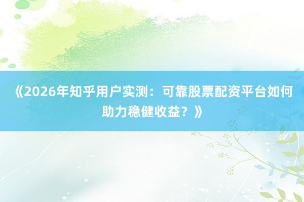 《2026年知乎用户实测：可靠股票配资平台如何助力稳健收益？》