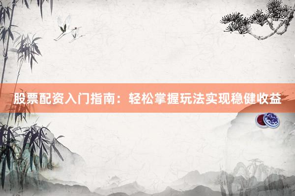 股票配资入门指南：轻松掌握玩法实现稳健收益