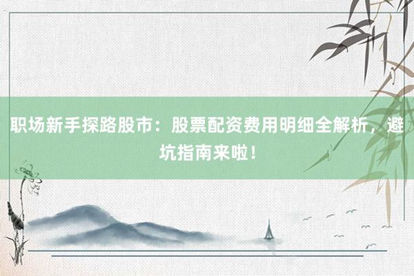 职场新手探路股市：股票配资费用明细全解析，避坑指南来啦！