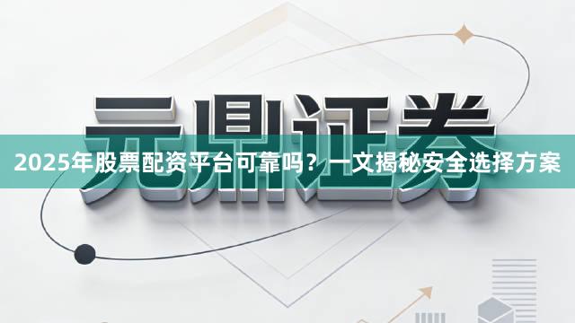 2025年股票配资平台可靠吗？一文揭秘安全选择方案
